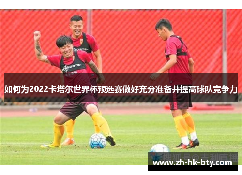 如何为2022卡塔尔世界杯预选赛做好充分准备并提高球队竞争力 如何为2022卡塔尔世界杯预选赛做好充分准备并提高球队竞争力