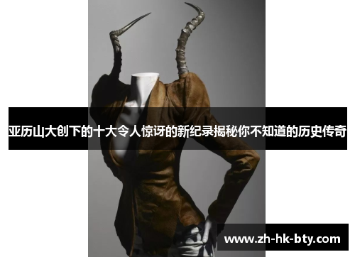 亚历山大创下的十大令人惊讶的新纪录揭秘你不知道的历史传奇 亚历山大创下的十大令人惊讶的新纪录揭秘你不知道的历史传奇