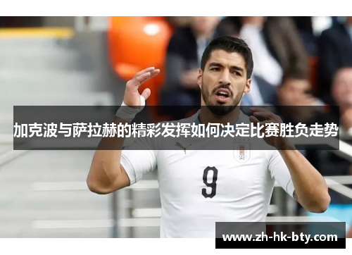 加克波与萨拉赫的精彩发挥如何决定比赛胜负走势 加克波与萨拉赫的精彩发挥如何决定比赛胜负走势
