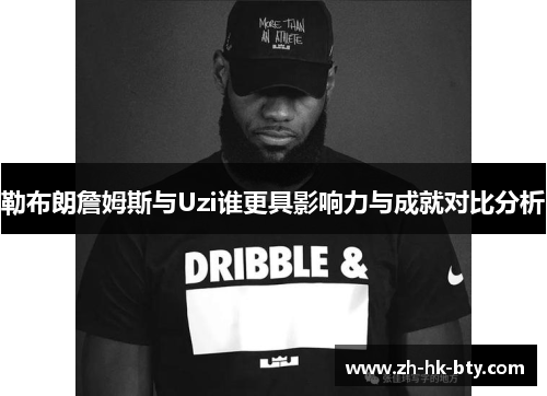 勒布朗詹姆斯与Uzi谁更具影响力与成就对比分析 勒布朗詹姆斯与Uzi谁更具影响力与成就对比分析