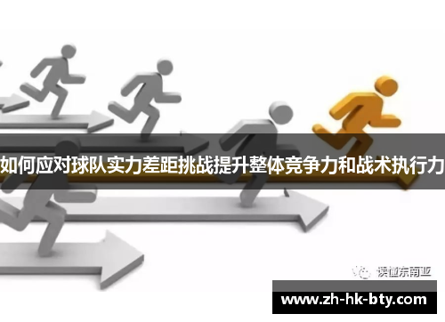 如何应对球队实力差距挑战提升整体竞争力和战术执行力 如何应对球队实力差距挑战提升整体竞争力和战术执行力