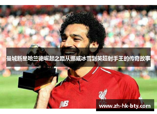 曼城新星哈兰德崛起之路从挪威冰雪到英超射手王的传奇故事 曼城新星哈兰德崛起之路从挪威冰雪到英超射手王的传奇故事