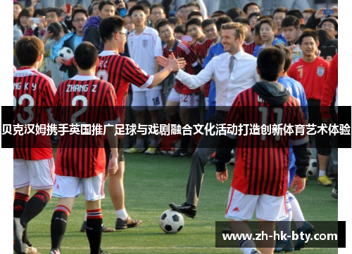 贝克汉姆携手英国推广足球与戏剧融合文化活动打造创新体育艺术体验 贝克汉姆携手英国推广足球与戏剧融合文化活动打造创新体育艺术体验