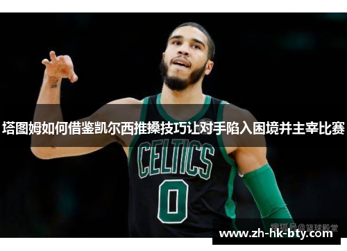 塔图姆如何借鉴凯尔西推搡技巧让对手陷入困境并主宰比赛 塔图姆如何借鉴凯尔西推搡技巧让对手陷入困境并主宰比赛