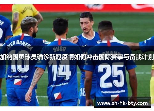 加纳国奥球员确诊新冠疫情如何冲击国际赛事与备战计划