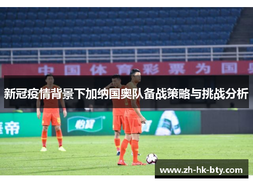 新冠疫情背景下加纳国奥队备战策略与挑战分析 新冠疫情背景下加纳国奥队备战策略与挑战分析