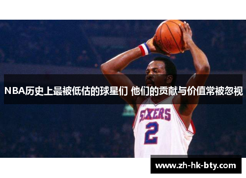 NBA历史上最被低估的球星们 他们的贡献与价值常被忽视 NBA历史上最被低估的球星们 他们的贡献与价值常被忽视