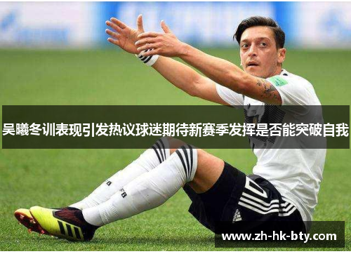 吴曦冬训表现引发热议球迷期待新赛季发挥是否能突破自我 吴曦冬训表现引发热议球迷期待新赛季发挥是否能突破自我