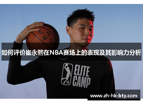 如何评价崔永熙在NBA赛场上的表现及其影响力分析 如何评价崔永熙在NBA赛场上的表现及其影响力分析