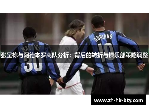 张呈栋与阿德本罗离队分析:背后的转折与俱乐部策略调整 张呈栋与阿德本罗离队分析:背后的转折与俱乐部策略调整