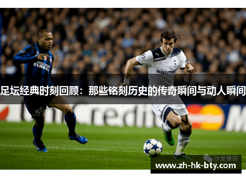 足坛经典时刻回顾：那些铭刻历史的传奇瞬间与动人瞬间