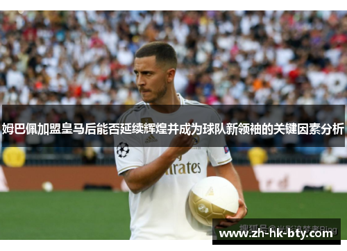 姆巴佩加盟皇马后能否延续辉煌并成为球队新领袖的关键因素分析