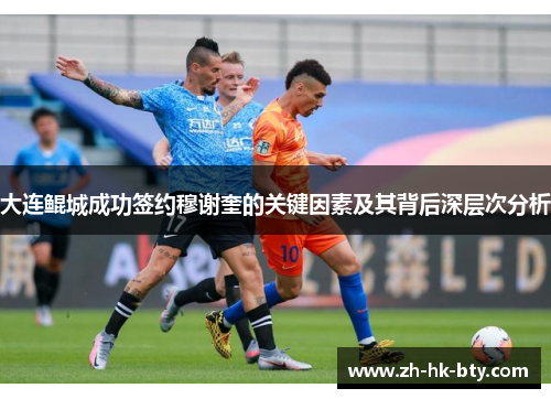 大连鲲城成功签约穆谢奎的关键因素及其背后深层次分析 大连鲲城成功签约穆谢奎的关键因素及其背后深层次分析