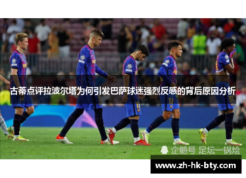 古蒂点评拉波尔塔为何引发巴萨球迷强烈反感的背后原因分析 古蒂点评拉波尔塔为何引发巴萨球迷强烈反感的背后原因分析
