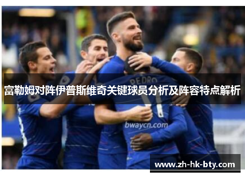 富勒姆对阵伊普斯维奇关键球员分析及阵容特点解析 富勒姆对阵伊普斯维奇关键球员分析及阵容特点解析