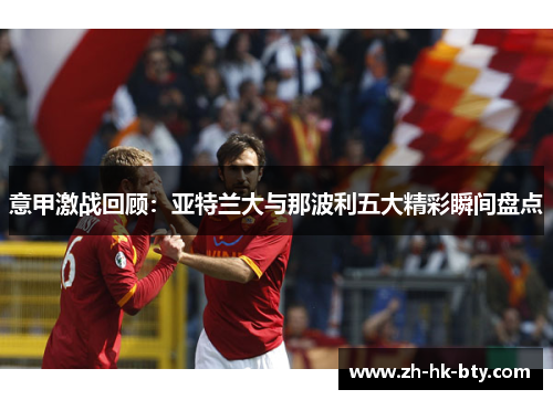 意甲激战回顾:亚特兰大与那波利五大精彩瞬间盘点 意甲激战回顾:亚特兰大与那波利五大精彩瞬间盘点