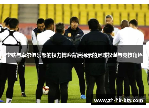 李铁与卓尔俱乐部的权力博弈背后揭示的足球权谋与竞技角逐 李铁与卓尔俱乐部的权力博弈背后揭示的足球权谋与竞技角逐
