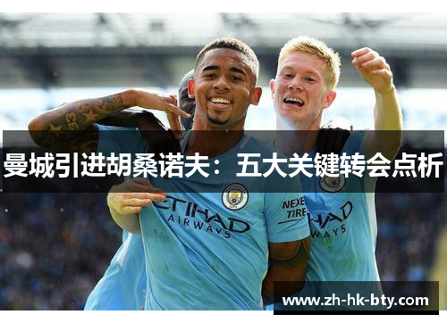 曼城引进胡桑诺夫:五大关键转会点析 曼城引进胡桑诺夫:五大关键转会点析