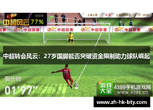 中超转会风云:27岁国脚能否突破资金限制助力球队崛起 中超转会风云:27岁国脚能否突破资金限制助力球队崛起