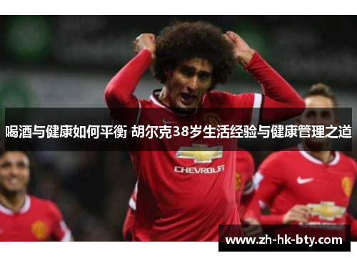 喝酒与健康如何平衡 胡尔克38岁生活经验与健康管理之道 喝酒与健康如何平衡 胡尔克38岁生活经验与健康管理之道