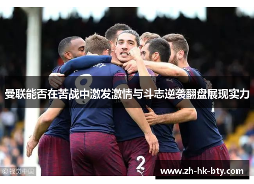 曼联能否在苦战中激发激情与斗志逆袭翻盘展现实力