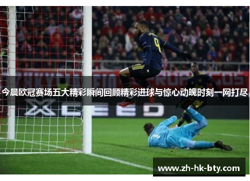 今晨欧冠赛场五大精彩瞬间回顾精彩进球与惊心动魄时刻一网打尽 今晨欧冠赛场五大精彩瞬间回顾精彩进球与惊心动魄时刻一网打尽