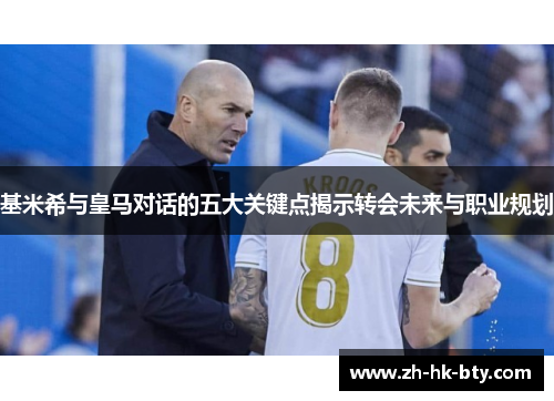 基米希与皇马对话的五大关键点揭示转会未来与职业规划