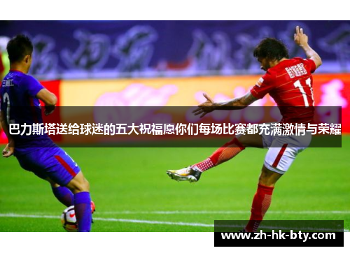 巴力斯塔送给球迷的五大祝福愿你们每场比赛都充满激情与荣耀 巴力斯塔送给球迷的五大祝福愿你们每场比赛都充满激情与荣耀