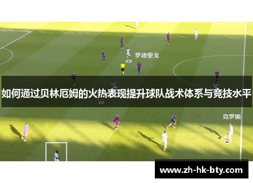 如何通过贝林厄姆的火热表现提升球队战术体系与竞技水平 如何通过贝林厄姆的火热表现提升球队战术体系与竞技水平