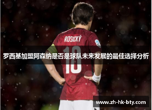 罗西基加盟阿森纳是否是球队未来发展的最佳选择分析 罗西基加盟阿森纳是否是球队未来发展的最佳选择分析