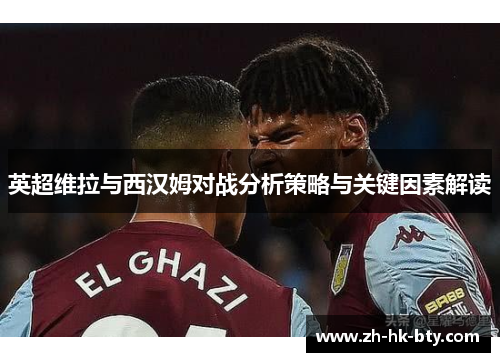英超维拉与西汉姆对战分析策略与关键因素解读 英超维拉与西汉姆对战分析策略与关键因素解读