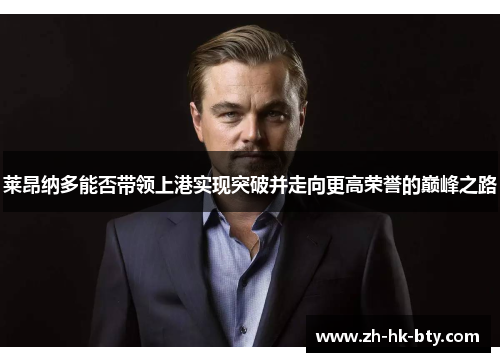 莱昂纳多能否带领上港实现突破并走向更高荣誉的巅峰之路 莱昂纳多能否带领上港实现突破并走向更高荣誉的巅峰之路