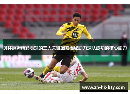 贝林厄姆精彩表现的三大关键因素揭秘助力球队成功的核心动力 贝林厄姆精彩表现的三大关键因素揭秘助力球队成功的核心动力