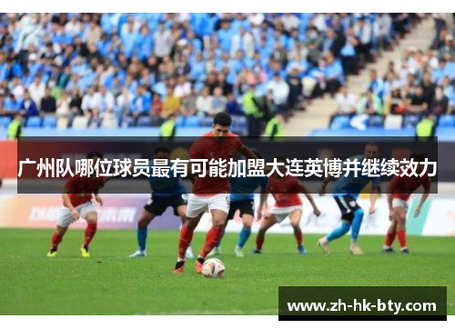 广州队哪位球员最有可能加盟大连英博并继续效力 广州队哪位球员最有可能加盟大连英博并继续效力