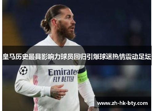 皇马历史最具影响力球员回归引爆球迷热情震动足坛 皇马历史最具影响力球员回归引爆球迷热情震动足坛