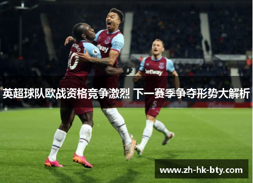 英超球队欧战资格竞争激烈 下一赛季争夺形势大解析 英超球队欧战资格竞争激烈 下一赛季争夺形势大解析