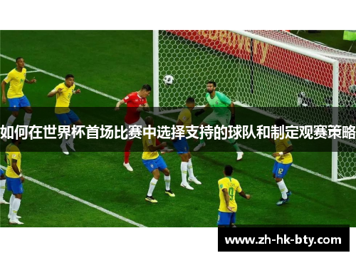 如何在世界杯首场比赛中选择支持的球队和制定观赛策略 如何在世界杯首场比赛中选择支持的球队和制定观赛策略