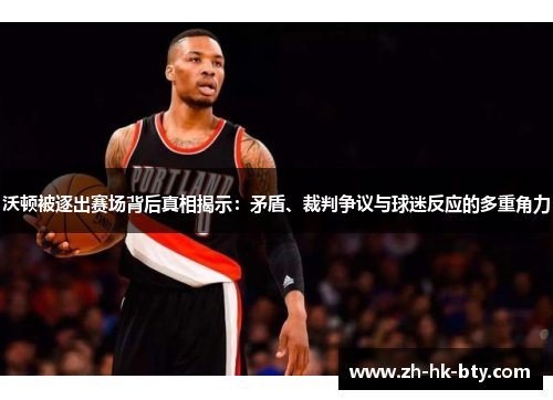 沃顿被逐出赛场背后真相揭示:矛盾、裁判争议与球迷反应的多重角力 沃顿被逐出赛场背后真相揭示:矛盾、裁判争议与球迷反应的多重角力