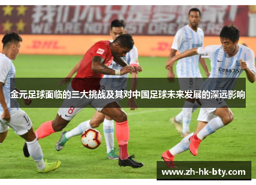 金元足球面临的三大挑战及其对中国足球未来发展的深远影响 金元足球面临的三大挑战及其对中国足球未来发展的深远影响