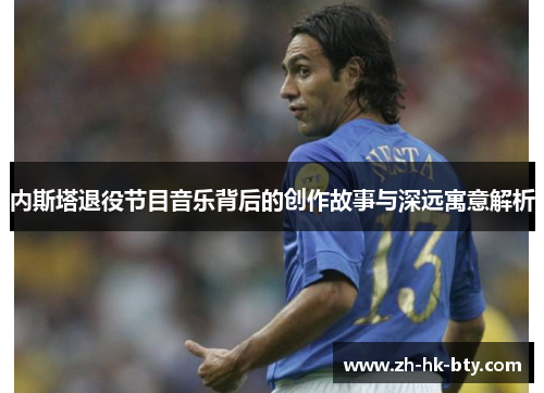 内斯塔退役节目音乐背后的创作故事与深远寓意解析 内斯塔退役节目音乐背后的创作故事与深远寓意解析