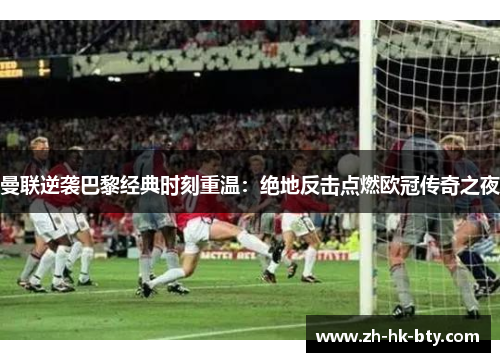 曼联逆袭巴黎经典时刻重温：绝地反击点燃欧冠传奇之夜