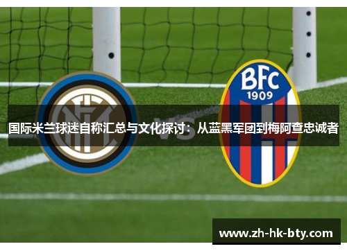 国际米兰球迷自称汇总与文化探讨:从蓝黑军团到梅阿查忠诚者 国际米兰球迷自称汇总与文化探讨:从蓝黑军团到梅阿查忠诚者