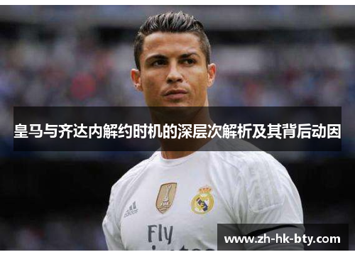 皇马与齐达内解约时机的深层次解析及其背后动因 皇马与齐达内解约时机的深层次解析及其背后动因
