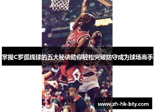 掌握C罗弧线球的五大秘诀助你轻松突破防守成为球场高手 掌握C罗弧线球的五大秘诀助你轻松突破防守成为球场高手