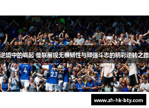 逆境中的崛起 曼联展现无畏韧性与顽强斗志的精彩逆转之路 逆境中的崛起 曼联展现无畏韧性与顽强斗志的精彩逆转之路