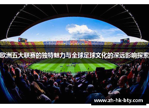 欧洲五大联赛的独特魅力与全球足球文化的深远影响探索 欧洲五大联赛的独特魅力与全球足球文化的深远影响探索