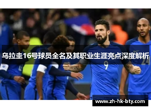 乌拉圭16号球员全名及其职业生涯亮点深度解析 乌拉圭16号球员全名及其职业生涯亮点深度解析
