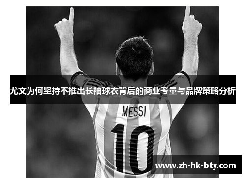尤文为何坚持不推出长袖球衣背后的商业考量与品牌策略分析 尤文为何坚持不推出长袖球衣背后的商业考量与品牌策略分析