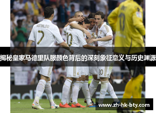 揭秘皇家马德里队服颜色背后的深刻象征意义与历史渊源 揭秘皇家马德里队服颜色背后的深刻象征意义与历史渊源
