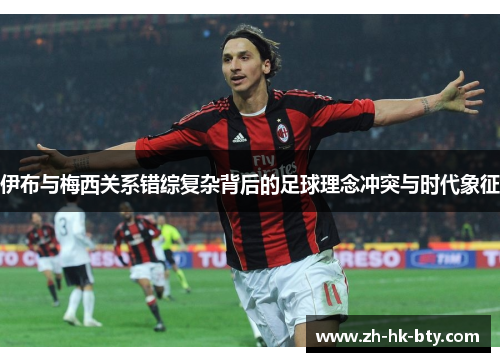 伊布与梅西关系错综复杂背后的足球理念冲突与时代象征 伊布与梅西关系错综复杂背后的足球理念冲突与时代象征